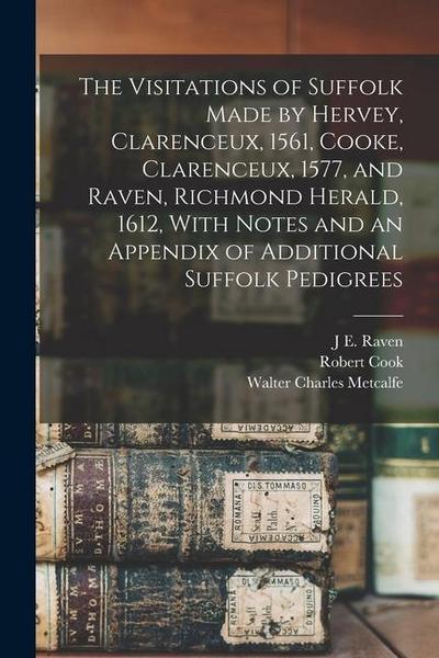 The Visitations of Suffolk Made by Hervey, Clarenceux, 1561, Cooke, Clarenceux, 1577, and Raven, Richmond Herald, 1612, With Notes and an Appendix of
