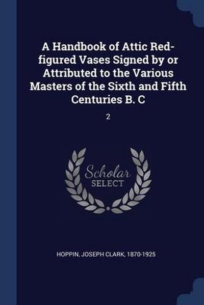 A Handbook of Attic Red-figured Vases Signed by or Attributed to the Various Masters of the Sixth and Fifth Centuries B. C: 2