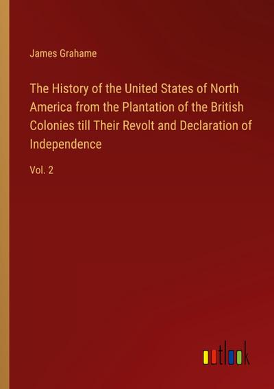 The History of the United States of North America from the Plantation of the British Colonies till Their Revolt and Declaration of Independence