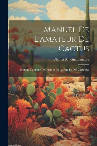 Manuel de l’amateur de cactus; histoire naturelle des plantes de la famille des cactace&#769;es