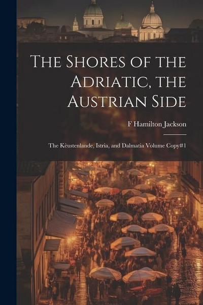 The Shores of the Adriatic, the Austrian Side: The Kèustenlande, Istria, and Dalmatia Volume Copy#1