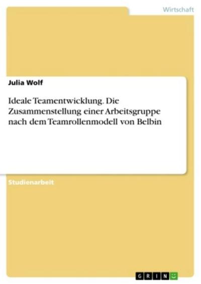 Ideale Teamentwicklung. Die Zusammenstellung einer Arbeitsgruppe nach dem Teamrollenmodell von Belbin