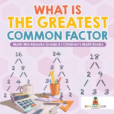 What is the Greatest Common Factor - Math Workbooks Grade 6 | Children’s Math Books