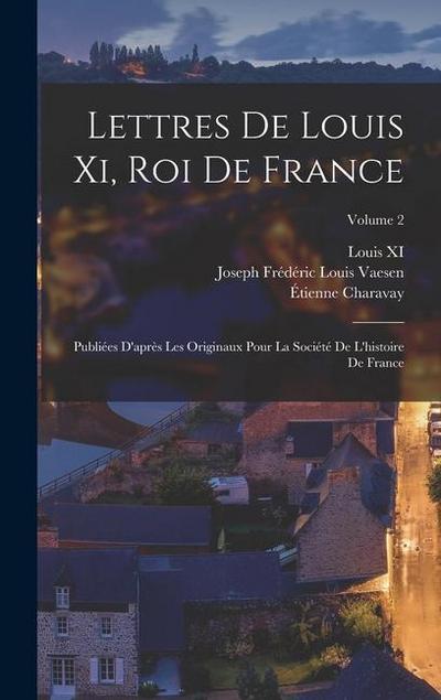 Lettres De Louis Xi, Roi De France: Publiées D’après Les Originaux Pour La Société De L’histoire De France; Volume 2