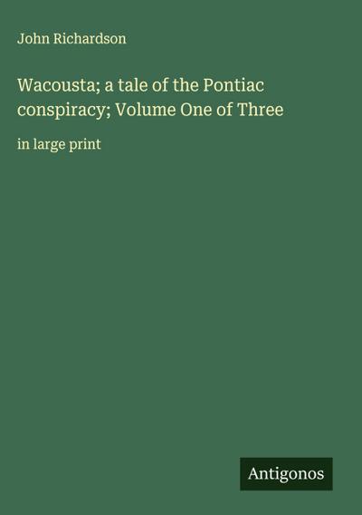 Wacousta; a tale of the Pontiac conspiracy; Volume One of Three