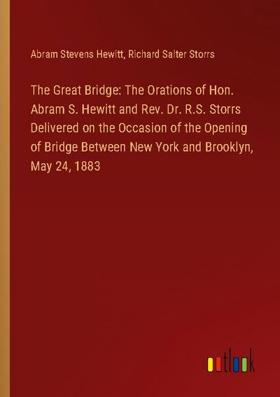 The Great Bridge: The Orations of Hon. Abram S. Hewitt and Rev. Dr. R.S. Storrs Delivered on the Occasion of the Opening of Bridge Between New York and Brooklyn, May 24, 1883