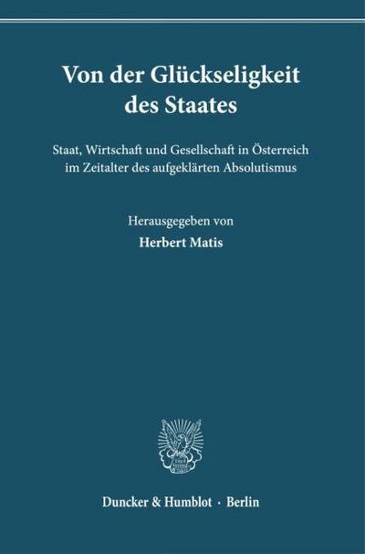 Von der Glückseligkeit des Staates. Staat, Wirtschaft und Gesellschaft in Österreich im Zeitalter des aufgeklärten Absolutismus.