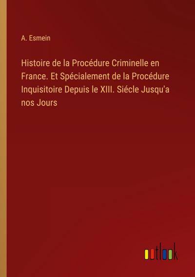 Histoire de la Procédure Criminelle en France. Et Spécialement de la Procédure Inquisitoire Depuis le XIII. Siécle Jusqu’a nos Jours