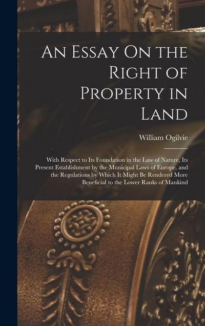 An Essay On the Right of Property in Land: With Respect to Its Foundation in the Law of Nature, Its Present Establishment by the Municipal Laws of Eur