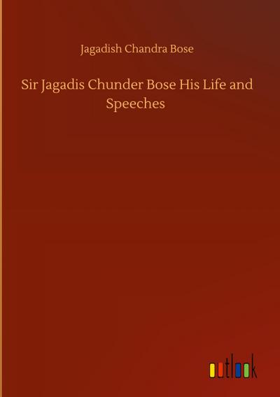 Sir Jagadis Chunder Bose His Life and Speeches