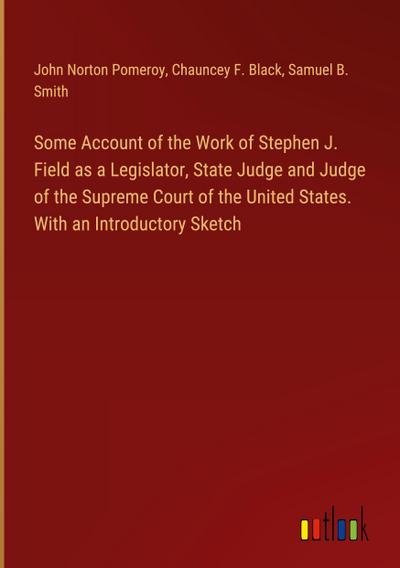 Some Account of the Work of Stephen J. Field as a Legislator, State Judge and Judge of the Supreme Court of the United States. With an Introductory Sketch