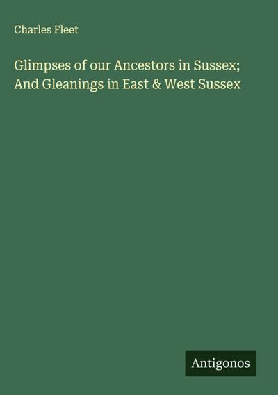 Glimpses of our Ancestors in Sussex; And Gleanings in East & West Sussex