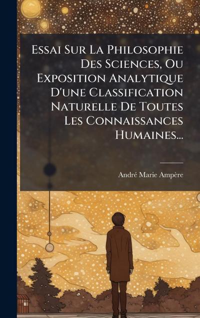 Essai Sur La Philosophie Des Sciences, Ou Exposition Analytique D’une Classification Naturelle De Toutes Les Connaissances Humaines...