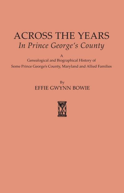 Across the Years in Prince George’s County. a Genealogical and Biographical History of Some Prince George’s County, Maryland and Allied Families