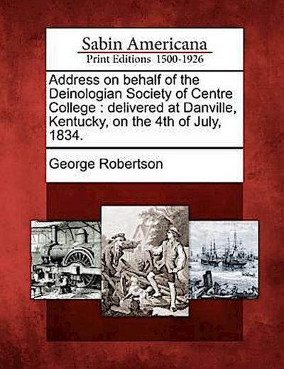 Address on Behalf of the Deinologian Society of Centre College: Delivered at Danville, Kentucky, on the 4th of July, 1834.
