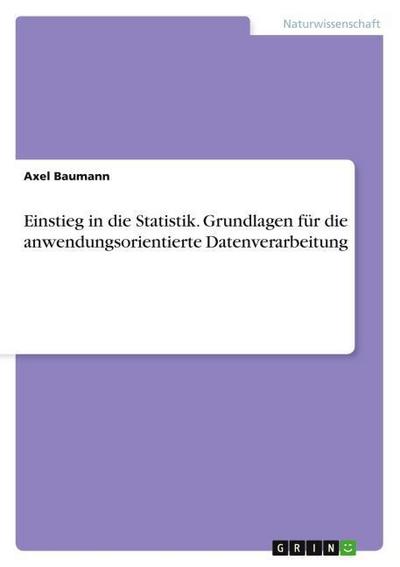 Einstieg in die Statistik.Grundlagen für die anwendungsorientierte Datenverarbeitung