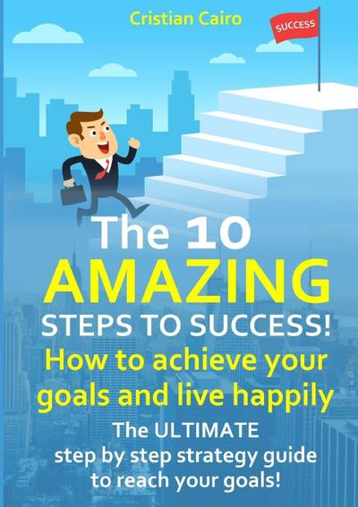 THE 10 AMAZING STEPS TO SUCCESS!  How to achieve your goals and live happily.