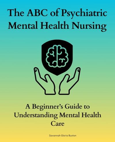 ABC of Psychiatric Mental Health Nursing :A Beginner’s Guide to Understanding Mental Health Care