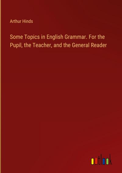 Some Topics in English Grammar. For the Pupil, the Teacher, and the General Reader