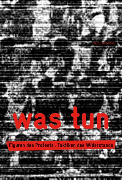 Was tun: Figuren des Protests. Taktiken des Widerstands