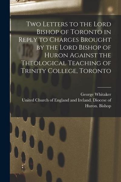 Two Letters to the Lord Bishop of Toronto in Reply to Charges Brought by the Lord Bishop of Huron Against the Theological Teaching of Trinity College