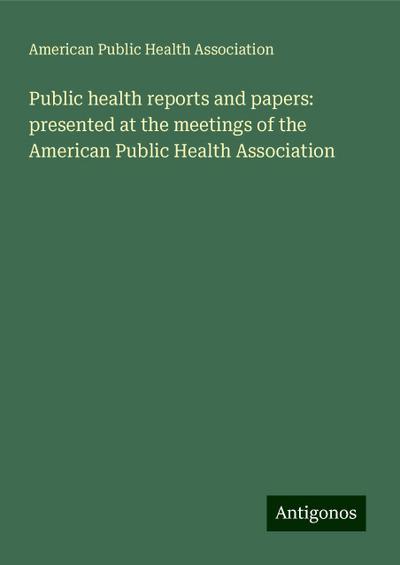 Public health reports and papers: presented at the meetings of the American Public Health Association