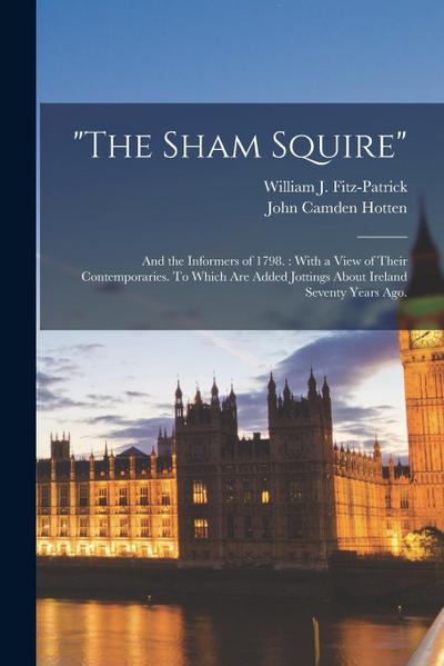 "The Sham Squire"; and the Informers of 1798.: With a View of Their Contemporaries. To Which Are Added Jottings About Ireland Seventy Years Ago.