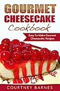 Gourmet Cheesecake Cookbook: Easy To Make Gourmet Cheesecake Recipes