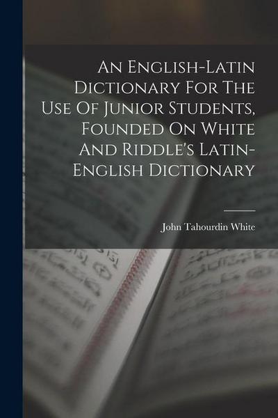 An English-latin Dictionary For The Use Of Junior Students, Founded On White And Riddle’s Latin-english Dictionary