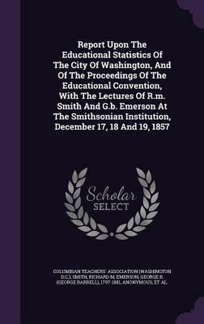 Report Upon The Educational Statistics Of The City Of Washington, And Of The Proceedings Of The Educational Convention, With The Lectures Of R.m. Smit