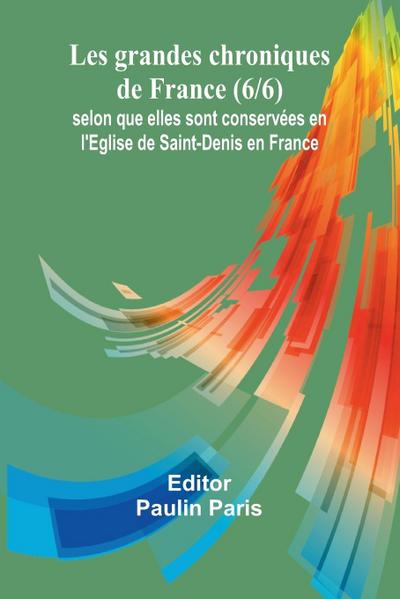 Les grandes chroniques de France (6/6); selon que elles sont conservées en l’Eglise de Saint-Denis en France