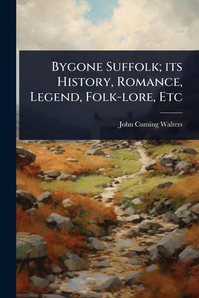 Bygone Suffolk; its History, Romance, Legend, Folk-lore, Etc