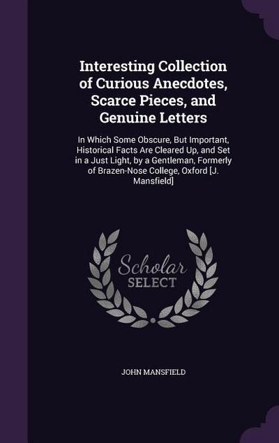 Interesting Collection of Curious Anecdotes, Scarce Pieces, and Genuine Letters: In Which Some Obscure, But Important, Historical Facts Are Cleared Up