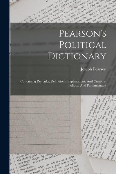 Pearson’s Political Dictionary: Containing Remarks, Definitions, Explanations, And Customs, Political And Parliamentary