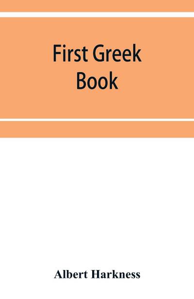 First Greek book; comprising an outline of the forms and inflections of the language, a complete analytical syntax, and an introductory Greek reader. With notes and vocabularies