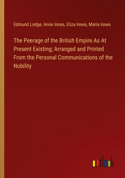 The Peerage of the British Empire As At Present Existing; Arranged and Printed From the Personal Communications of the Nobility