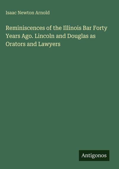 Reminiscences of the Illinois Bar Forty Years Ago. Lincoln and Douglas as Orators and Lawyers