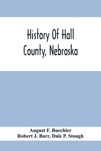 History Of Hall County, Nebraska; A Narrative Of The Past With Special Emphasis Upon The Pioneer Period Of The County’S History, And Chronological Presentation Of Its Social, Commercial, Educational, Religious, And Civic Development From The Early Days To