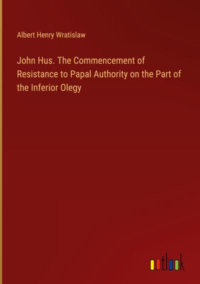 John Hus. The Commencement of Resistance to Papal Authority on the Part of the Inferior Olegy