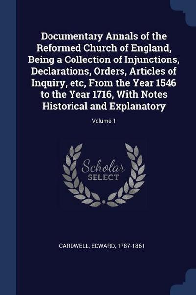 Documentary Annals of the Reformed Church of England, Being a Collection of Injunctions, Declarations, Orders, Articles of Inquiry, etc, From the Year 1546 to the Year 1716, With Notes Historical and Explanatory; Volume 1