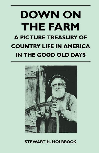 Down on the Farm - A Picture Treasury of Country Life in America in the Good Old Days - Stewart H. Holbrook