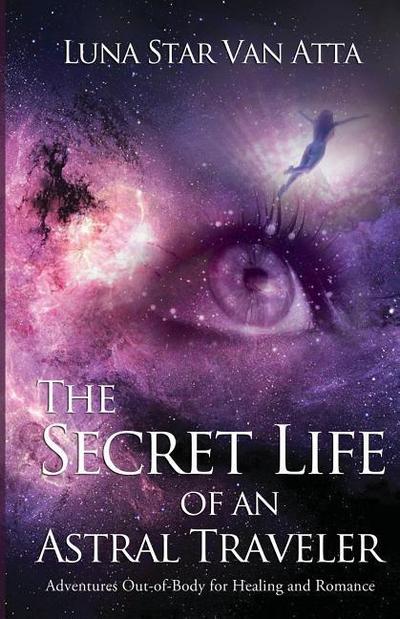 The Secret Life of an Astral Traveler: Adventures Out-of-Body for Healing and Romance