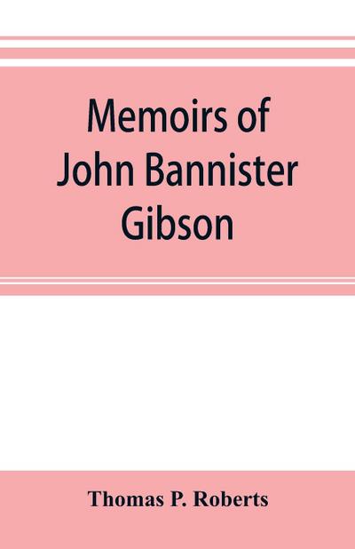 Memoirs of John Bannister Gibson, late chief justice of Pennsylvania. With Hon. Jeremiah S. Black’s eulogy, notes from Hon. William A. Porter’s Essay upon his life and character, etc