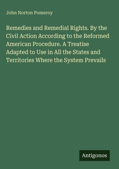 Remedies and Remedial Rights. By the Civil Action According to the Reformed American Procedure. A Treatise Adapted to Use in All the States and Territories Where the System Prevails