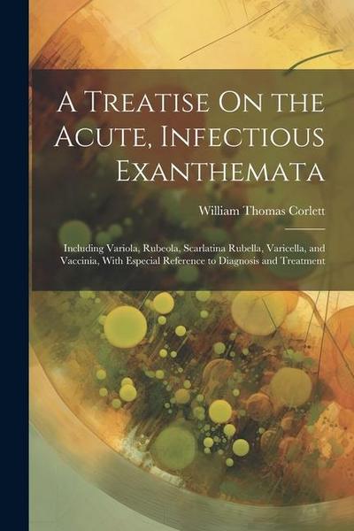 A Treatise On the Acute, Infectious Exanthemata: Including Variola, Rubeola, Scarlatina Rubella, Varicella, and Vaccinia, With Especial Reference to D
