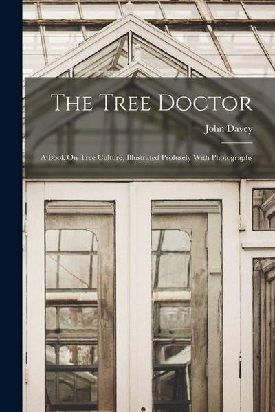 The Tree Doctor: A Book On Tree Culture, Illustrated Profusely With Photographs