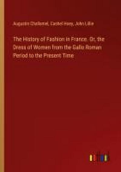 The History of Fashion in France. Or, the Dress of Women from the Gallo Roman Period to the Present Time