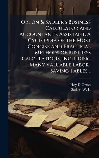 Orton & Sadler’s Business Calculator and Accountant’s Assistant. A Cyclopdia of the Most Concise and Practical Methods of Business Calculations, Including Many Valuable Labor-saving Tables ..