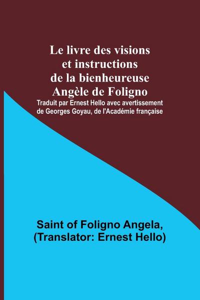 Le livre des visions et instructions de la bienheureuse Angèle de Foligno; Traduit par Ernest Hello avec avertissement de Georges Goyau, de l’Académie française
