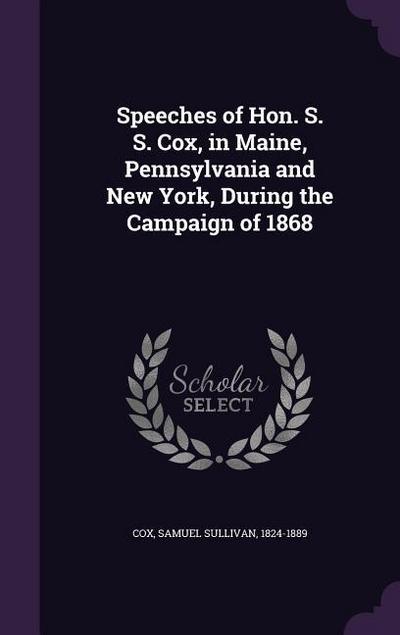 Speeches of Hon. S. S. Cox, in Maine, Pennsylvania and New York, During the Campaign of 1868